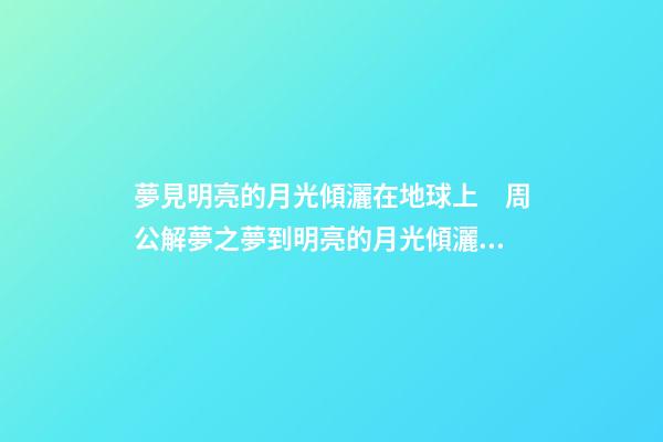 夢見明亮的月光傾灑在地球上　周公解夢之夢到明亮的月光傾灑在地